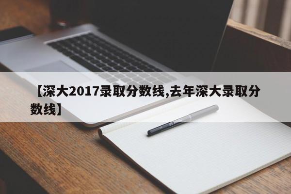 【深大2017录取分数线,去年深大录取分数线】