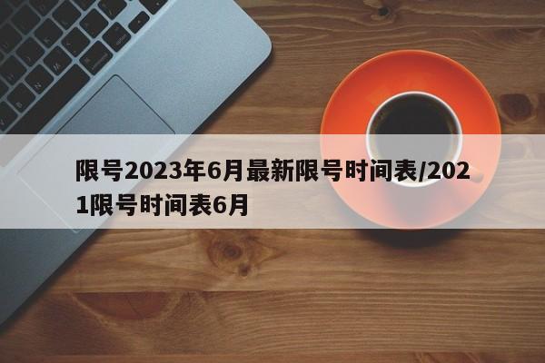 限号2023年6月最新限号时间表/2021限号时间表6月