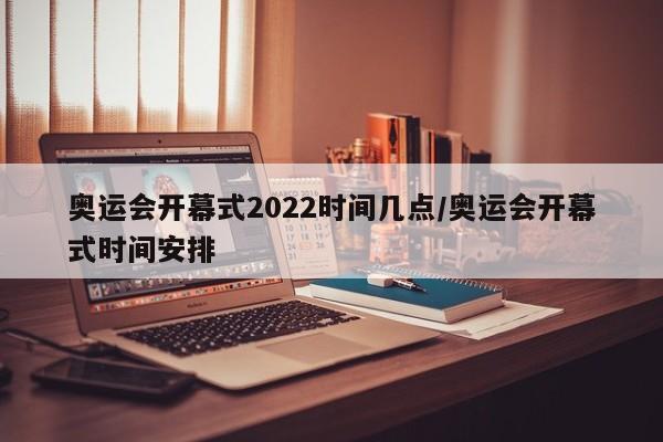 奥运会开幕式2022时间几点/奥运会开幕式时间安排