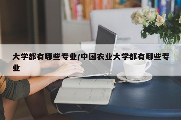 大学都有哪些专业/中国农业大学都有哪些专业