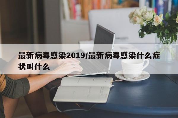 最新病毒感染2019/最新病毒感染什么症状叫什么