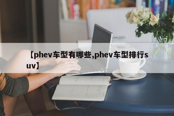 【phev车型有哪些,phev车型排行suv】