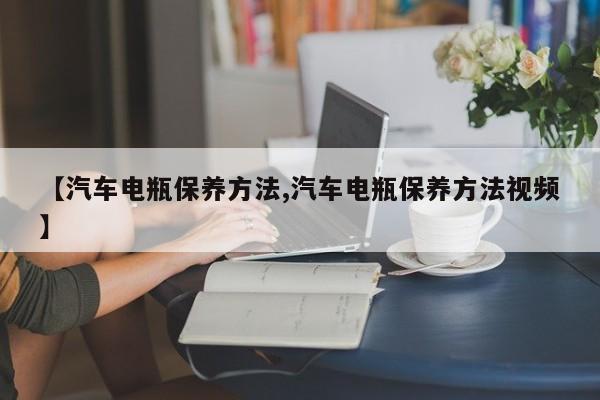 【汽车电瓶保养方法,汽车电瓶保养方法视频】