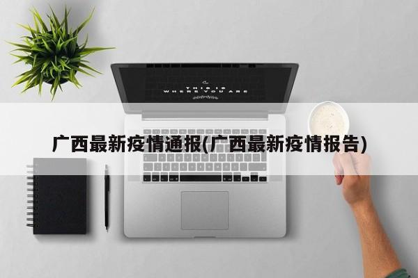 广西最新疫情通报(广西最新疫情报告)