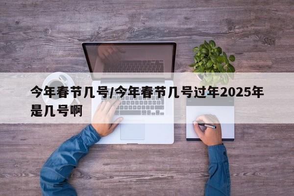 今年春节几号/今年春节几号过年2025年是几号啊