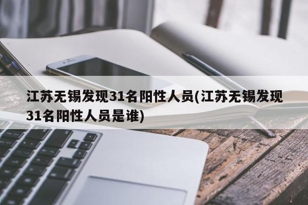江苏无锡发现31名阳性人员(江苏无锡发现31名阳性人员是谁)