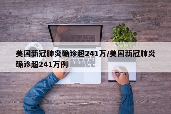 美国新冠肺炎确诊超241万/美国新冠肺炎确诊超241万例