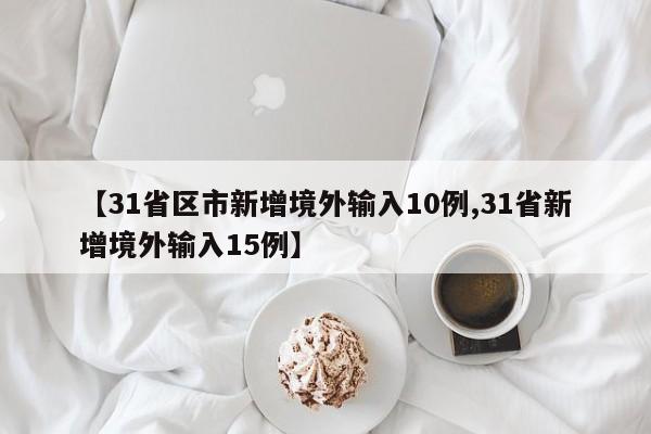 【31省区市新增境外输入10例,31省新增境外输入15例】