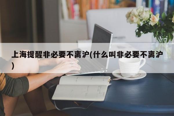 上海提醒非必要不离沪(什么叫非必要不离沪)