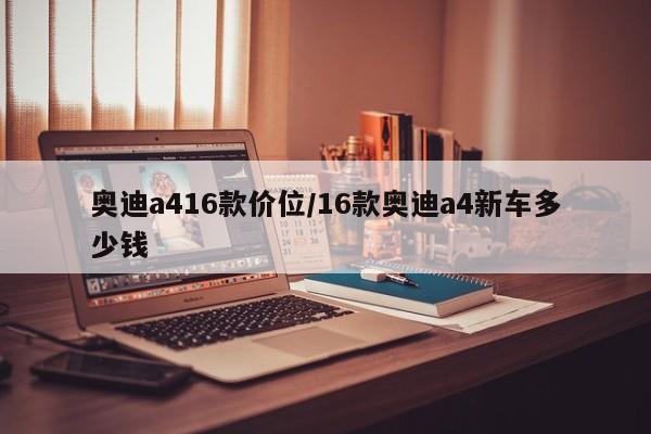 奥迪a416款价位/16款奥迪a4新车多少钱