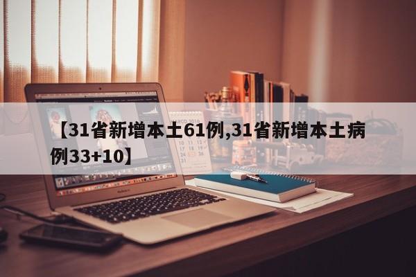 【31省新增本土61例,31省新增本土病例33+10】