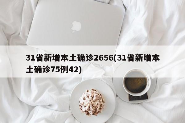 31省新增本土确诊2656(31省新增本土确诊75例42)
