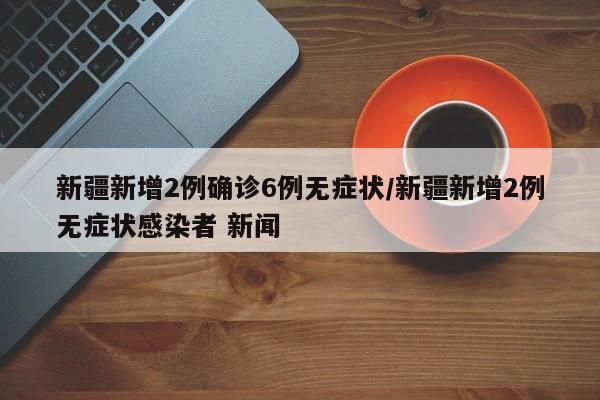 新疆新增2例确诊6例无症状/新疆新增2例无症状感染者 新闻