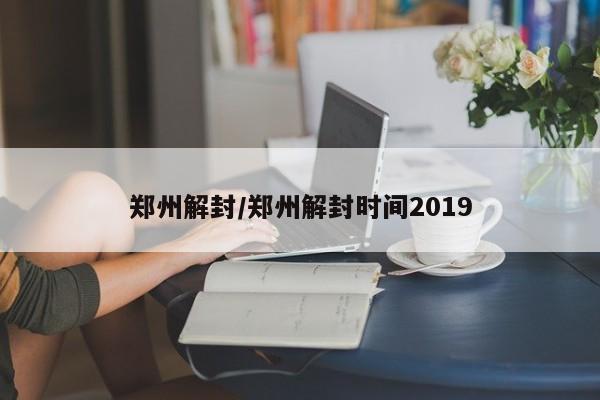 郑州解封/郑州解封时间2019