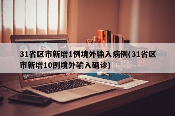 31省区市新增1例境外输入病例(31省区市新增10例境外输入确诊)