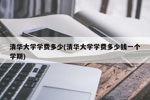 清华大学学费多少(清华大学学费多少钱一个学期)