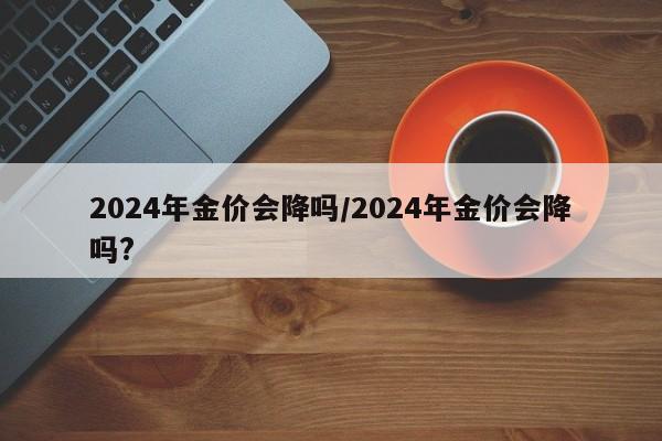 2024年金价会降吗/2024年金价会降吗?