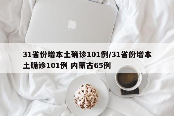 31省份增本土确诊101例/31省份增本土确诊101例 内蒙古65例