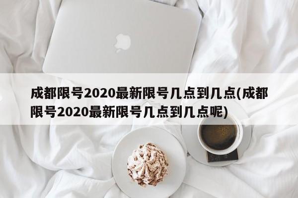 成都限号2020最新限号几点到几点(成都限号2020最新限号几点到几点呢)