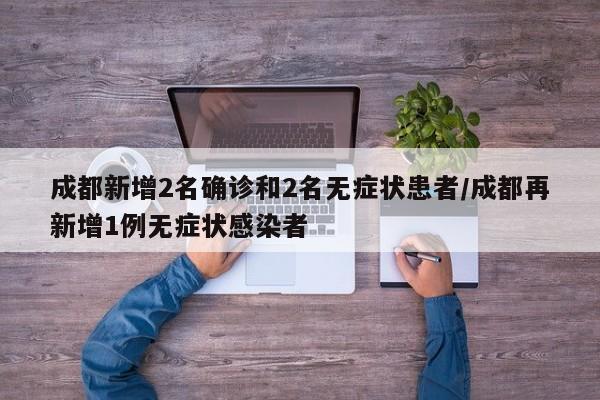 成都新增2名确诊和2名无症状患者/成都再新增1例无症状感染者