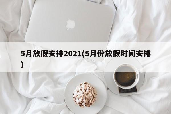 5月放假安排2021(5月份放假时间安排)