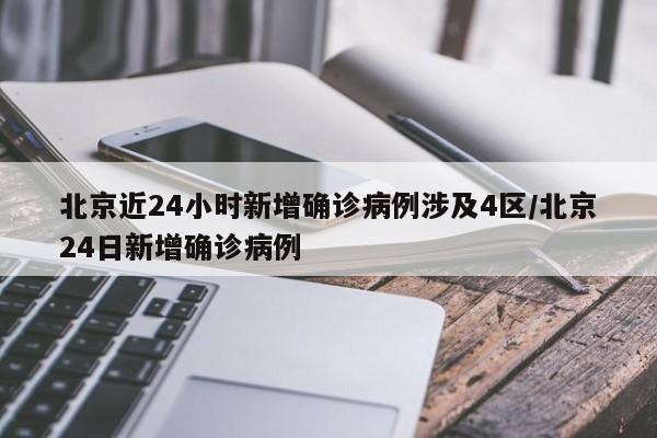 北京近24小时新增确诊病例涉及4区/北京24日新增确诊病例