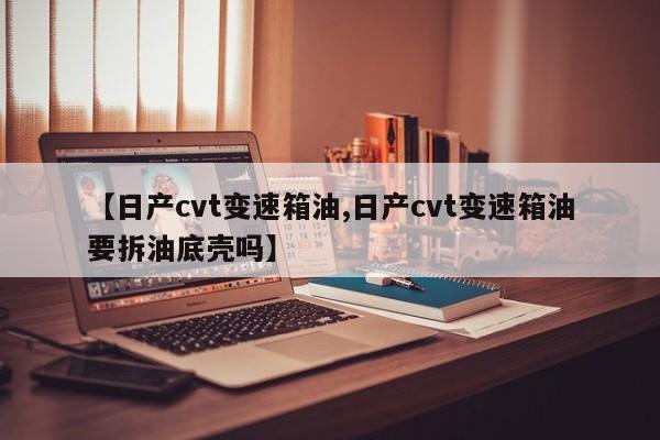 【日产cvt变速箱油,日产cvt变速箱油要拆油底壳吗】