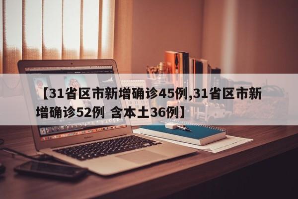【31省区市新增确诊45例,31省区市新增确诊52例 含本土36例】
