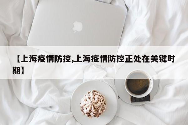 【上海疫情防控,上海疫情防控正处在关键时期】