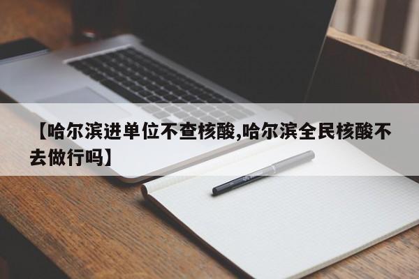 【哈尔滨进单位不查核酸,哈尔滨全民核酸不去做行吗】