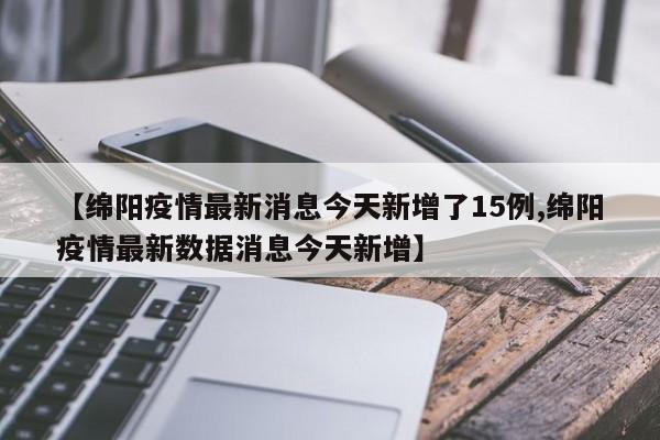 【绵阳疫情最新消息今天新增了15例,绵阳疫情最新数据消息今天新增】