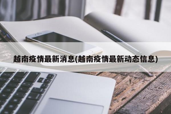 越南疫情最新消息(越南疫情最新动态信息)