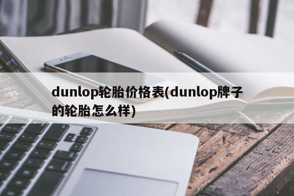 dunlop轮胎价格表(dunlop牌子的轮胎怎么样)