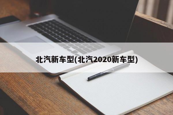 北汽新车型(北汽2020新车型)