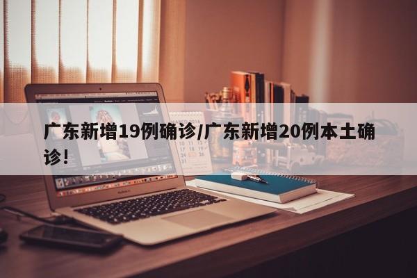 广东新增19例确诊/广东新增20例本土确诊!