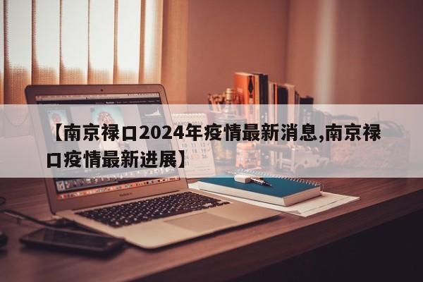 【南京禄口2024年疫情最新消息,南京禄口疫情最新进展】