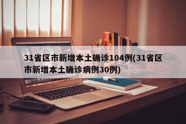 31省区市新增本土确诊104例(31省区市新增本土确诊病例30例)