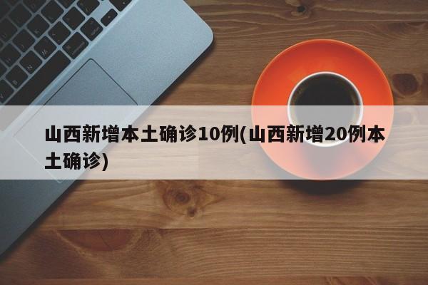山西新增本土确诊10例(山西新增20例本土确诊)