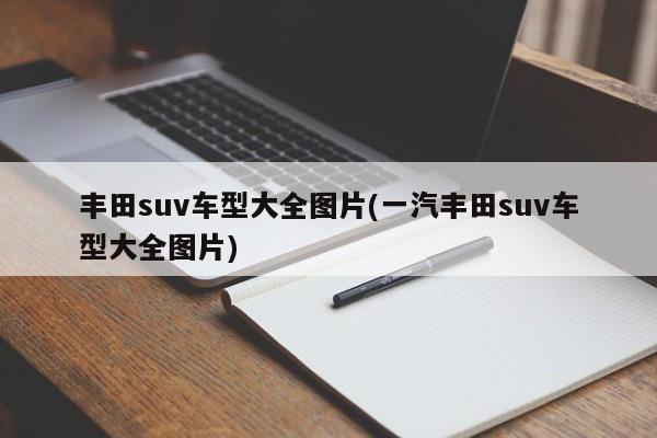 丰田suv车型大全图片(一汽丰田suv车型大全图片)