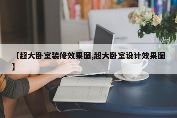 【超大卧室装修效果图,超大卧室设计效果图】