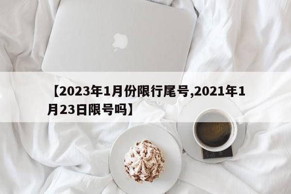 【2023年1月份限行尾号,2021年1月23日限号吗】