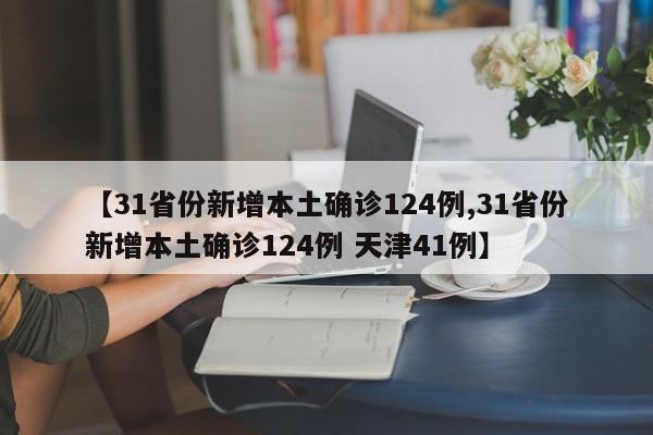 【31省份新增本土确诊124例,31省份新增本土确诊124例 天津41例】