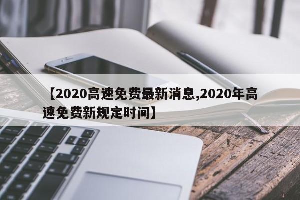【2020高速免费最新消息,2020年高速免费新规定时间】