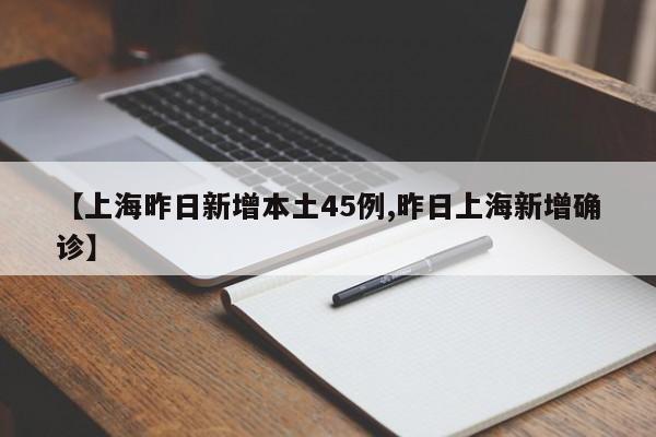 【上海昨日新增本土45例,昨日上海新增确诊】