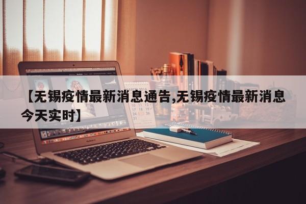 【无锡疫情最新消息通告,无锡疫情最新消息今天实时】