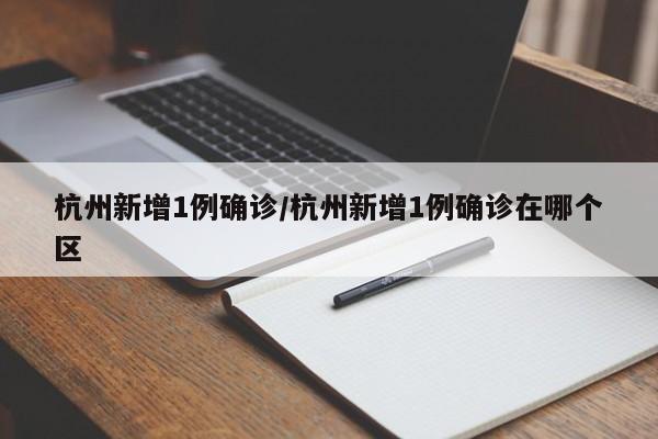 杭州新增1例确诊/杭州新增1例确诊在哪个区