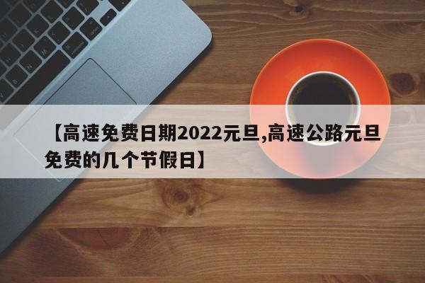 【高速免费日期2022元旦,高速公路元旦免费的几个节假日】
