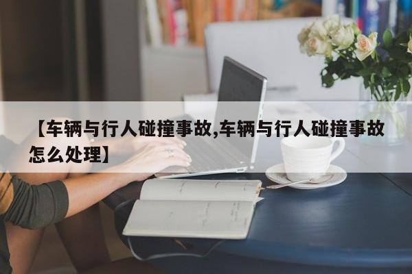 【车辆与行人碰撞事故,车辆与行人碰撞事故怎么处理】