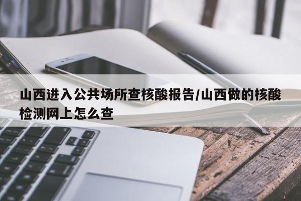 山西进入公共场所查核酸报告/山西做的核酸检测网上怎么查
