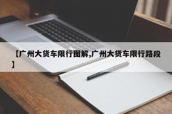 【广州大货车限行图解,广州大货车限行路段】